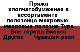 Пряжа хлопчатобумажная в ассортименте, полотенца махровые, махровые полотна Турк - Все города Бизнес » Другое   . Чувашия респ.